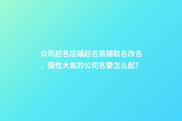 公司起名店鋪起名商鋪取名改名，個性大氣的公司名要怎么起？-第1張-公司起名-玄機派
