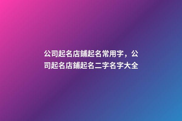 公司起名店鋪起名常用字，公司起名店鋪起名二字名字大全-第1張-店鋪起名-玄機派