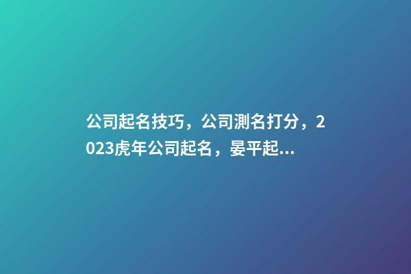 公司起名技巧，公司測名打分，2023虎年公司起名，晏平起名-第1張-公司起名-玄機派