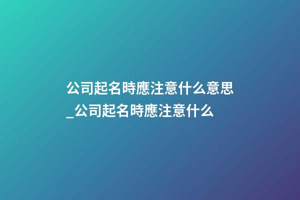 公司起名時應注意什么意思_公司起名時應注意什么-第1張-公司起名-玄機派
