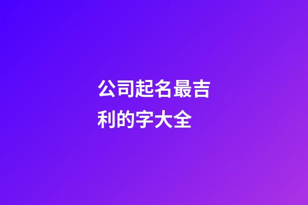公司起名最吉利的字大全-第1張-公司起名-玄機派