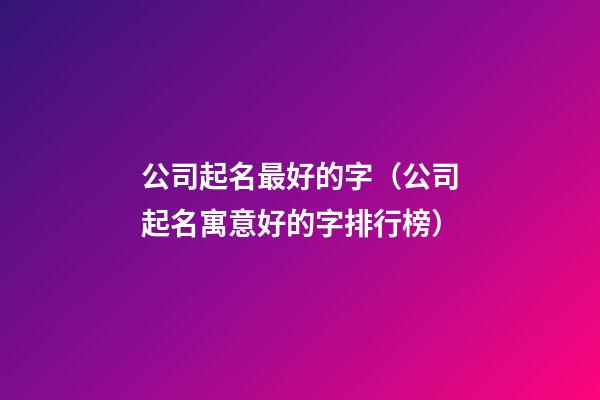 公司起名最好的字（公司起名寓意好的字排行榜）-第1張-公司起名-玄機派