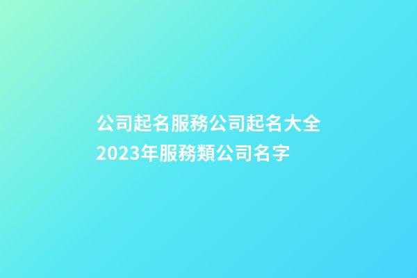 公司起名服務公司起名大全2023年服務類公司名字-第1張-公司起名-玄機派