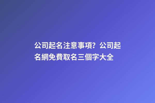 公司起名注意事項？公司起名網免費取名三個字大全-第1張-公司起名-玄機派