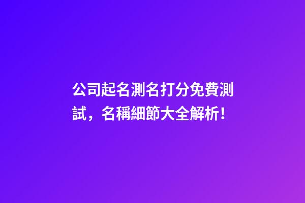 公司起名測名打分免費測試，名稱細節大全解析！-第1張-公司起名-玄機派