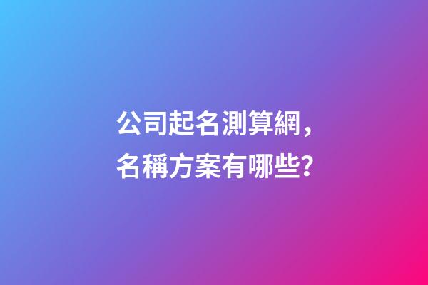 公司起名測算網，名稱方案有哪些？-第1張-公司起名-玄機派
