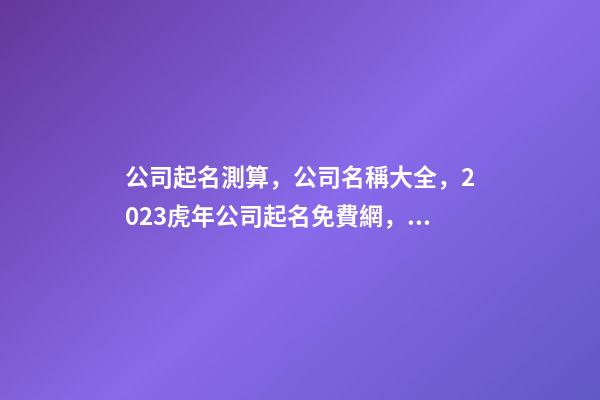 公司起名測算，公司名稱大全，2023虎年公司起名免費網，晏平起名-第1張-公司起名-玄機派