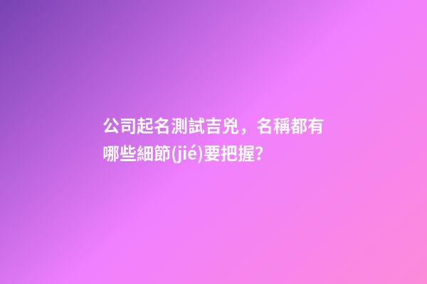 公司起名測試吉兇，名稱都有哪些細節(jié)要把握？