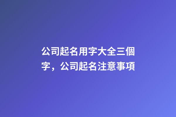 公司起名用字大全三個字，公司起名注意事項