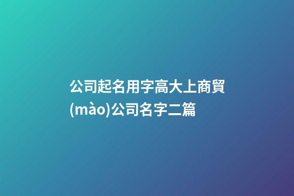 公司起名用字高大上商貿(mào)公司名字二篇-第1張-公司起名-玄機(jī)派