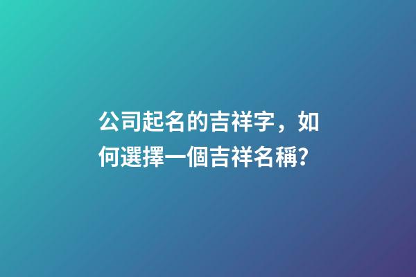 公司起名的吉祥字，如何選擇一個吉祥名稱？-第1張-公司起名-玄機派