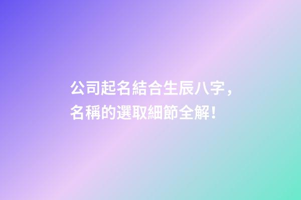 公司起名結合生辰八字，名稱的選取細節全解！-第1張-公司起名-玄機派