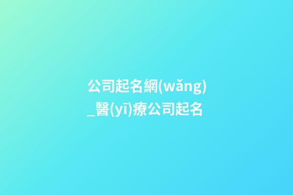 公司起名網(wǎng)_醫(yī)療公司起名-第1張-公司起名-玄機派