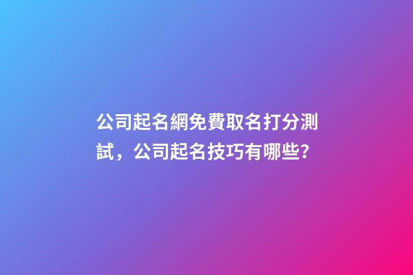 公司起名網免費取名打分測試，公司起名技巧有哪些？-第1張-公司起名-玄機派