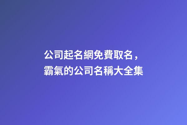 公司起名網免費取名，霸氣的公司名稱大全集-第1張-公司起名-玄機派