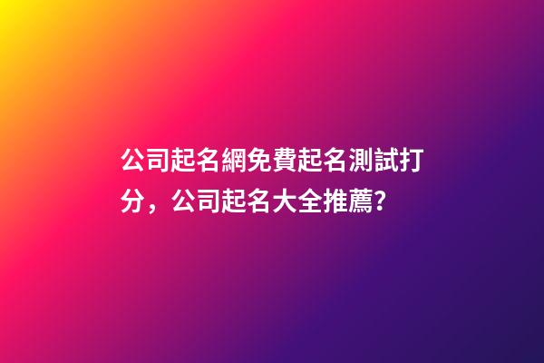 公司起名網免費起名測試打分，公司起名大全推薦？-第1張-公司起名-玄機派