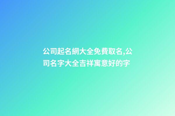 公司起名網大全免費取名,公司名字大全吉祥寓意好的字-第1張-公司起名-玄機派