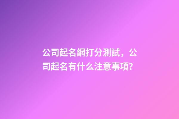 公司起名網打分測試，公司起名有什么注意事項？-第1張-公司起名-玄機派