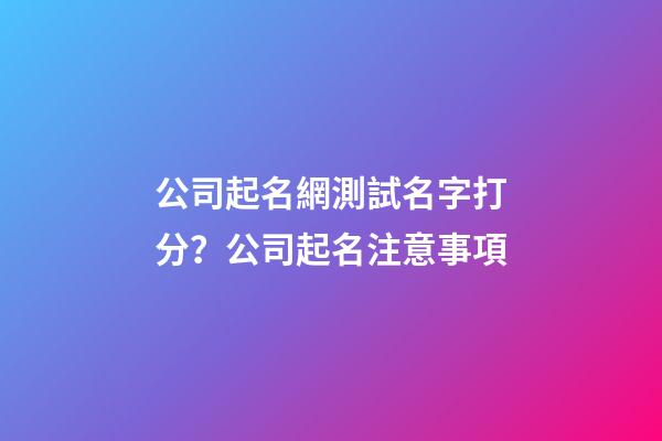 公司起名網測試名字打分？公司起名注意事項-第1張-公司起名-玄機派