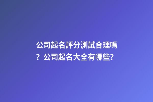 公司起名評分測試合理嗎？公司起名大全有哪些？-第1張-公司起名-玄機派