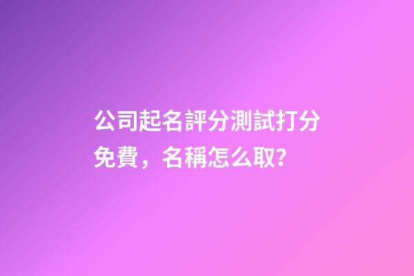 公司起名評分測試打分免費，名稱怎么取？-第1張-公司起名-玄機派