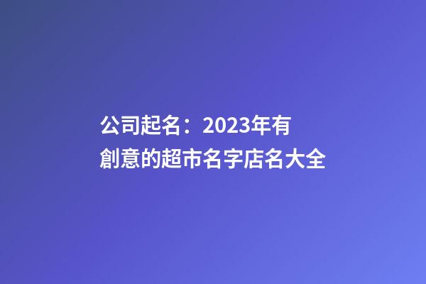 公司起名：2023年有創意的超市名字店名大全-第1張-店鋪起名-玄機派