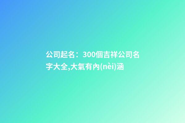 公司起名：300個吉祥公司名字大全,大氣有內(nèi)涵-第1張-公司起名-玄機派