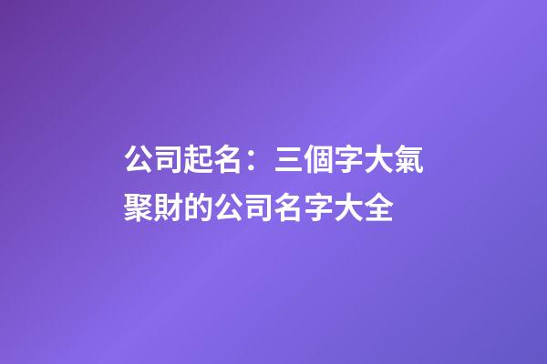 公司起名：三個字大氣聚財的公司名字大全-第1張-公司起名-玄機派