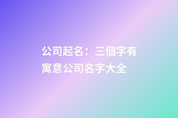 公司起名：三個字有寓意公司名字大全-第1張-公司起名-玄機派
