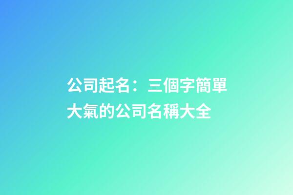 公司起名：三個字簡單大氣的公司名稱大全-第1張-公司起名-玄機派