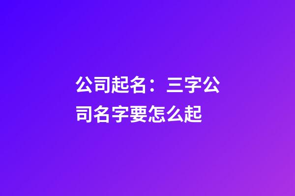 公司起名：三字公司名字要怎么起-第1張-公司起名-玄機派