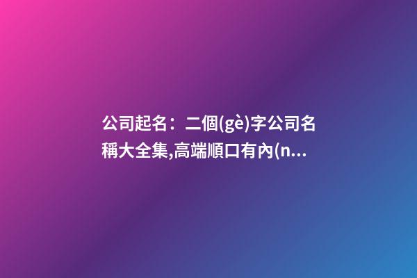 公司起名：二個(gè)字公司名稱大全集,高端順口有內(nèi)涵大氣的公司名字-第1張-公司起名-玄機(jī)派