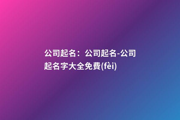 公司起名：公司起名-公司起名字大全免費(fèi)-第1張-公司起名-玄機(jī)派