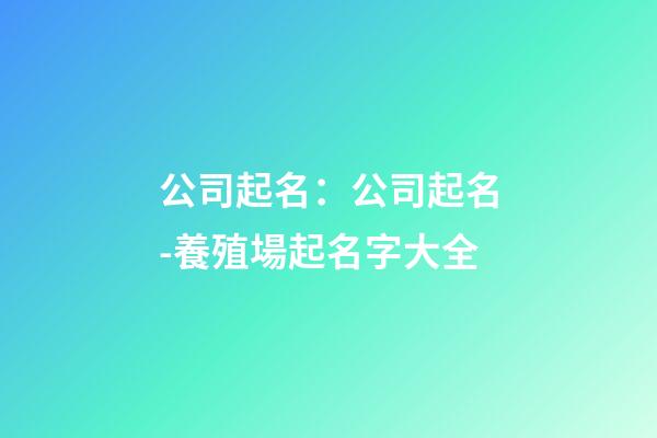 公司起名：公司起名-養殖場起名字大全-第1張-公司起名-玄機派