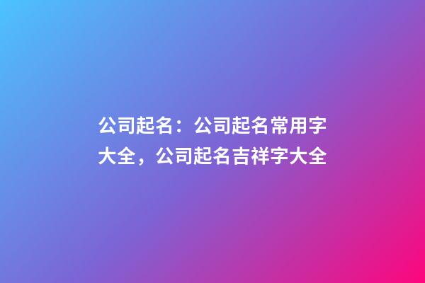 公司起名：公司起名常用字大全，公司起名吉祥字大全-第1張-公司起名-玄機派