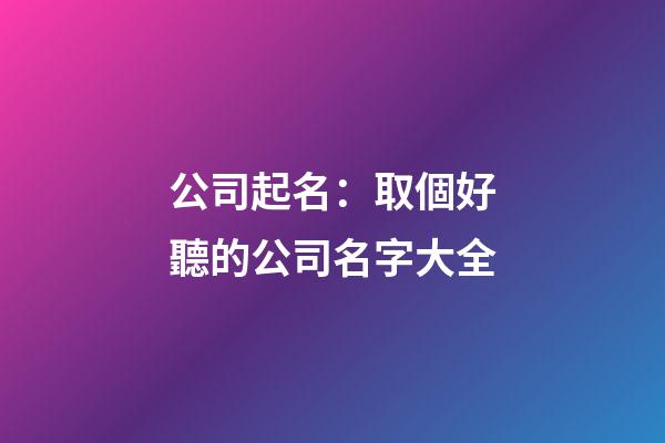 公司起名：取個好聽的公司名字大全-第1張-公司起名-玄機派