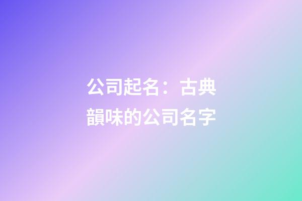 公司起名：古典韻味的公司名字-第1張-公司起名-玄機派