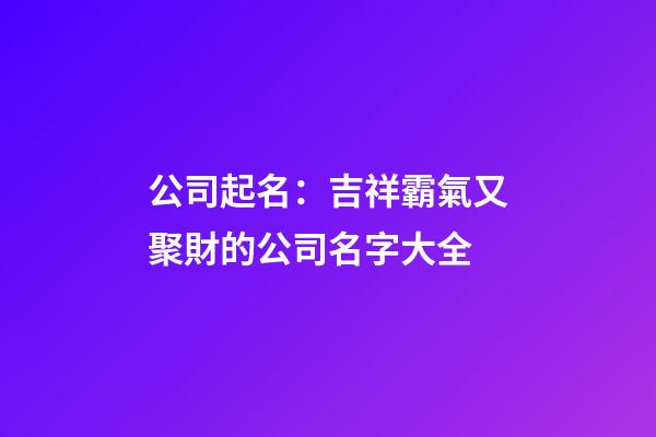 公司起名：吉祥霸氣又聚財的公司名字大全-第1張-公司起名-玄機派