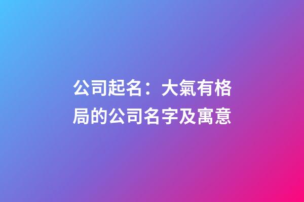公司起名：大氣有格局的公司名字及寓意-第1張-公司起名-玄機(jī)派