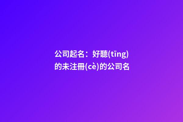 公司起名：好聽(tīng)的未注冊(cè)的公司名-第1張-公司起名-玄機(jī)派