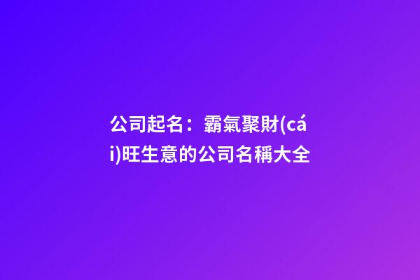 公司起名：霸氣聚財(cái)旺生意的公司名稱大全-第1張-公司起名-玄機(jī)派