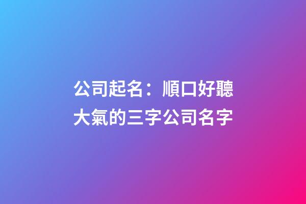 公司起名：順口好聽大氣的三字公司名字-第1張-公司起名-玄機派