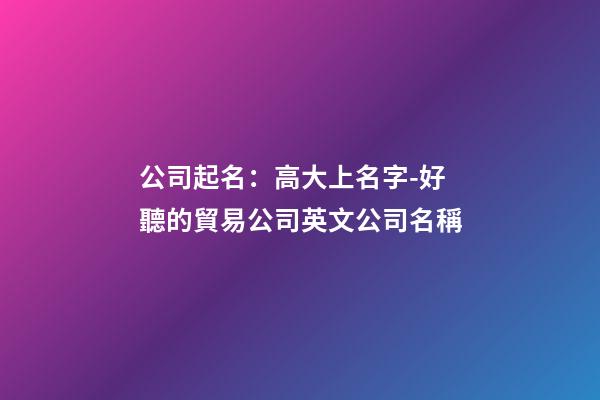 公司起名：高大上名字-好聽的貿易公司英文公司名稱-第1張-公司起名-玄機派