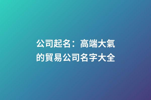 公司起名：高端大氣的貿易公司名字大全-第1張-公司起名-玄機派