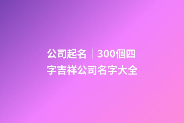 公司起名｜300個四字吉祥公司名字大全-第1張-公司起名-玄機派