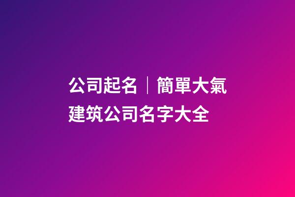 公司起名｜簡單大氣建筑公司名字大全-第1張-公司起名-玄機派