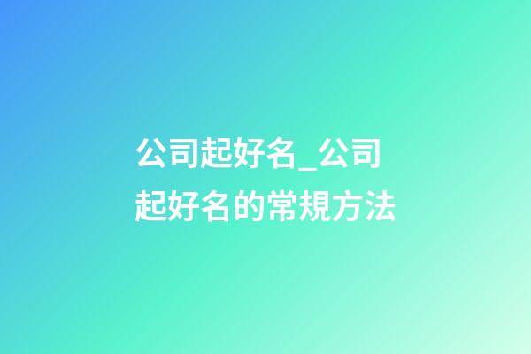 公司起好名_公司起好名的常規方法-第1張-公司起名-玄機派