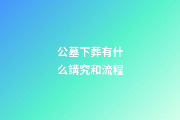 公墓下葬有什么講究和流程