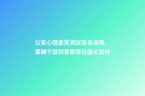公安心理素質測試容易過嗎,軍轉干部到警察隊伍優劣如何-第1張-觀點-玄機派