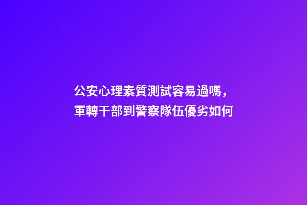 公安心理素質測試容易過嗎，軍轉干部到警察隊伍優劣如何-第1張-觀點-玄機派